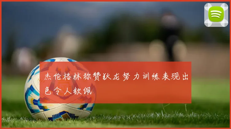 杰伦格林称赞狄龙努力训练表现出色令人钦佩