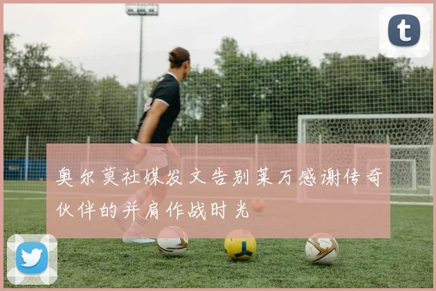 奥尔莫社媒发文告别莱万感谢传奇伙伴的并肩作战时光
