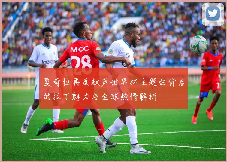 夏奇拉再度献声世界杯主题曲背后的拉丁魅力与全球热情解析