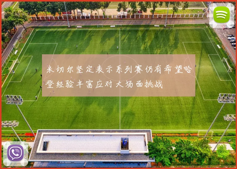 米切尔坚定表示系列赛仍有希望哈登经验丰富应对大场面挑战