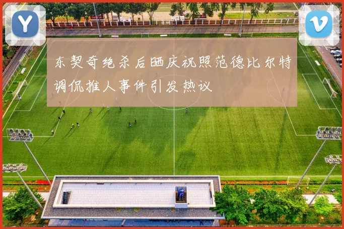 东契奇绝杀后晒庆祝照范德比尔特调侃推人事件引发热议