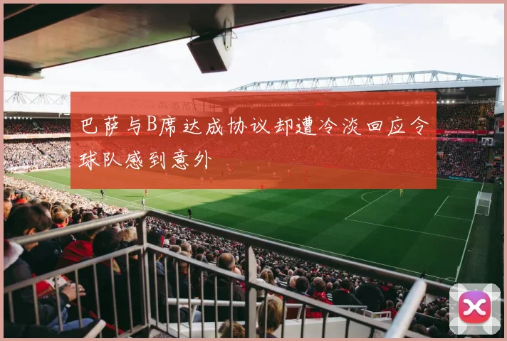 巴萨与B席达成协议却遭冷淡回应令球队感到意外
