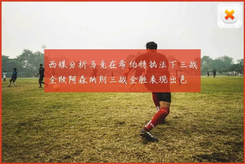 西媒分析马竞在希伯特执法下三战全败阿森纳则三战全胜表现出色