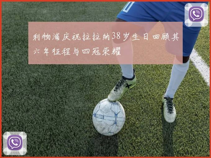 利物浦庆祝拉拉纳38岁生日回顾其六年征程与四冠荣耀