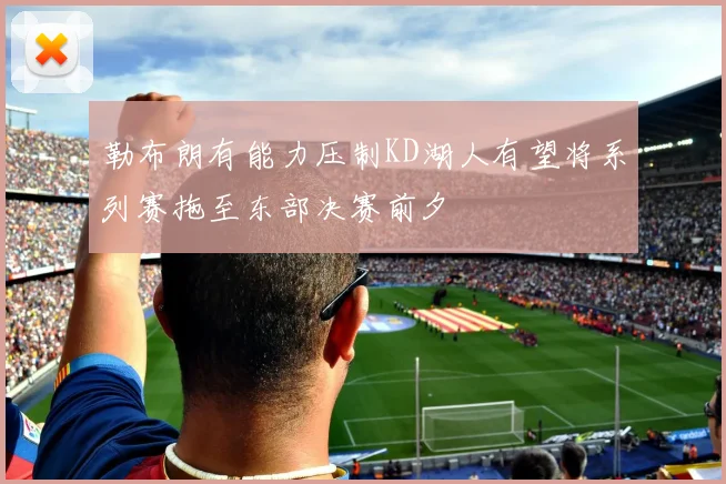 勒布朗有能力压制KD湖人有望将系列赛拖至东部决赛前夕