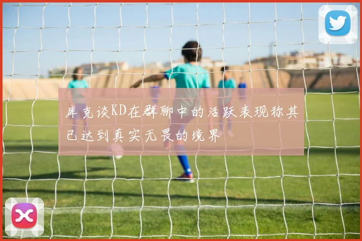 库克谈KD在群聊中的活跃表现称其已达到真实无畏的境界