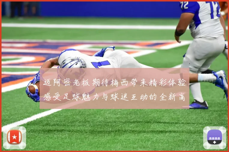 迈阿密老板期待梅西带来精彩体验感受足球魅力与球迷互动的全新高度