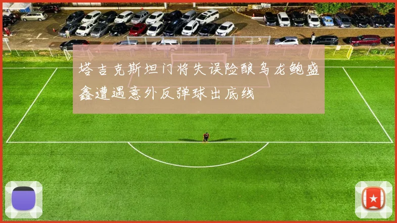 塔吉克斯坦门将失误险酿乌龙鲍盛鑫遭遇意外反弹球出底线