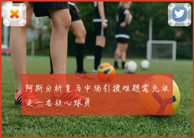 阿斯分析皇马中场引援难题需先放走一名核心球员