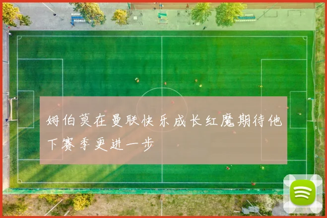 姆伯莫在曼联快乐成长红魔期待他下赛季更进一步