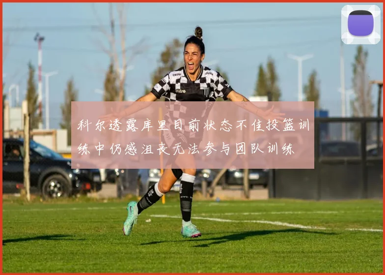 科尔透露库里目前状态不佳投篮训练中仍感沮丧无法参与团队训练