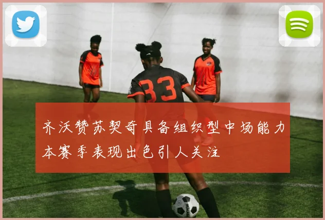 齐沃赞苏契奇具备组织型中场能力本赛季表现出色引人关注