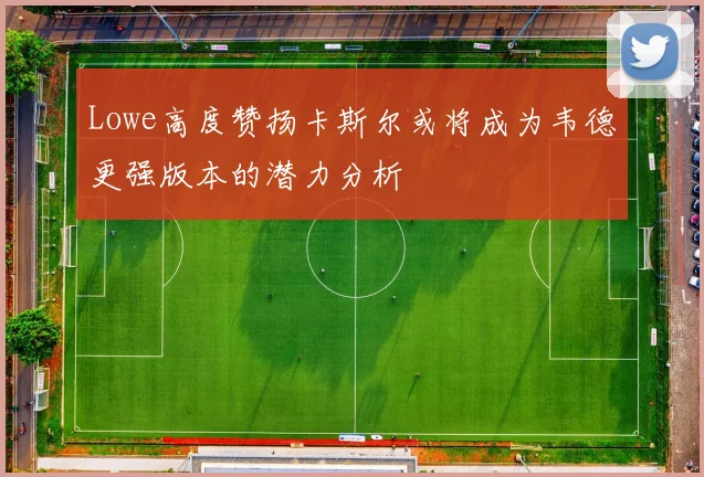 Lowe高度赞扬卡斯尔或将成为韦德更强版本的潜力分析