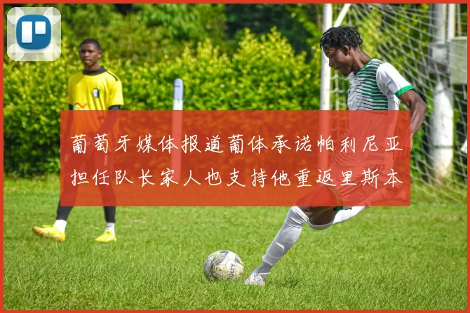 葡萄牙媒体报道葡体承诺帕利尼亚担任队长家人也支持他重返里斯本