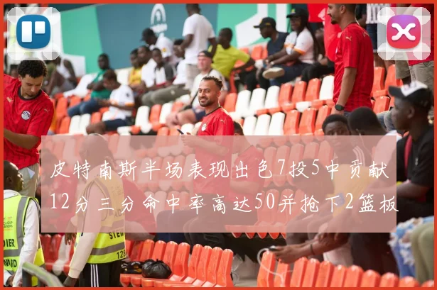 皮特南斯半场表现出色7投5中贡献12分三分命中率高达50并抢下2篮板1盖帽